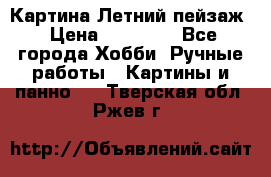 Картина Летний пейзаж › Цена ­ 25 420 - Все города Хобби. Ручные работы » Картины и панно   . Тверская обл.,Ржев г.